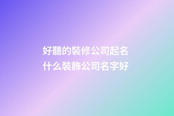 好聽的裝修公司起名 什么裝飾公司名字好-第1張-公司起名-玄機派